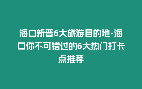 海口新晉6大旅游目的地-海口你不可錯過的6大熱門打卡點推薦