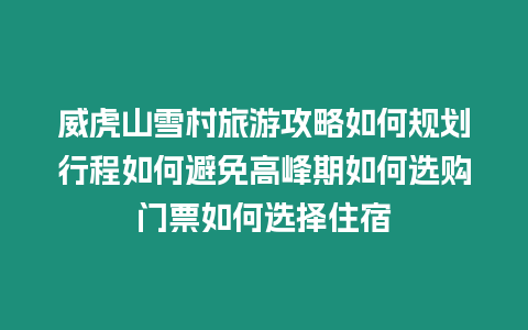 威虎山雪村旅游攻略如何規(guī)劃行程如何避免高峰期如何選購門票如何選擇住宿