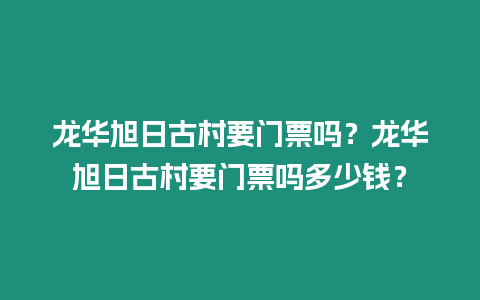 龍華旭日古村要門票嗎？龍華旭日古村要門票嗎多少錢？