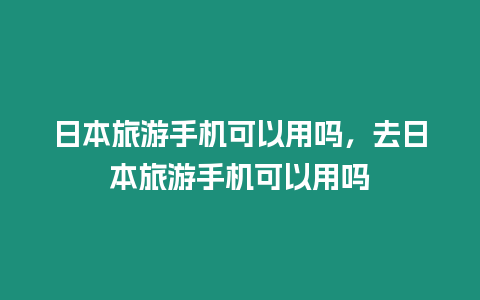 日本旅游手機可以用嗎，去日本旅游手機可以用嗎