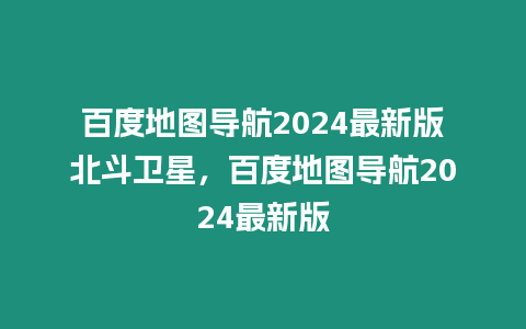 百度地圖導航2024最新版北斗衛星，百度地圖導航2024最新版