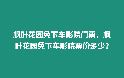 楓葉花園免下車(chē)影院門(mén)票，楓葉花園免下車(chē)影院票價(jià)多少？