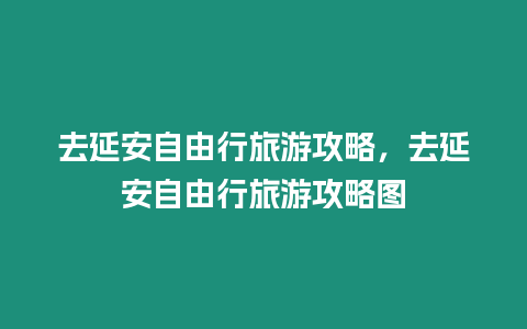 去延安自由行旅游攻略，去延安自由行旅游攻略圖