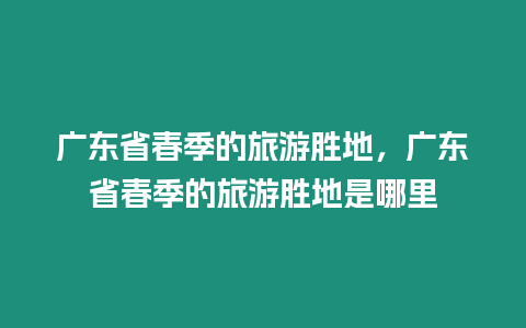 廣東省春季的旅游勝地，廣東省春季的旅游勝地是哪里