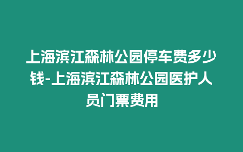 上海濱江森林公園停車費多少錢-上海濱江森林公園醫護人員門票費用