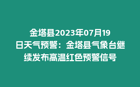 金塔縣2023年07月19日天氣預警：金塔縣氣象臺繼續發布高溫紅色預警信號