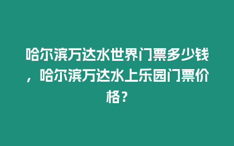 哈爾濱萬達水世界門票多少錢，哈爾濱萬達水上樂園門票價格？