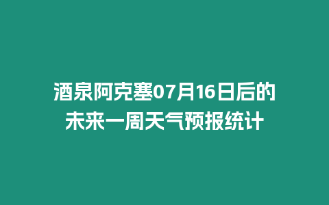 酒泉阿克塞07月16日后的未來一周天氣預報統(tǒng)計