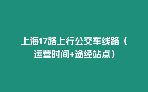 上海17路上行公交車線路（運(yùn)營(yíng)時(shí)間+途經(jīng)站點(diǎn)）