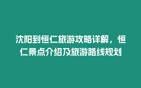 沈陽到恒仁旅游攻略詳解，恒仁景點介紹及旅游路線規劃