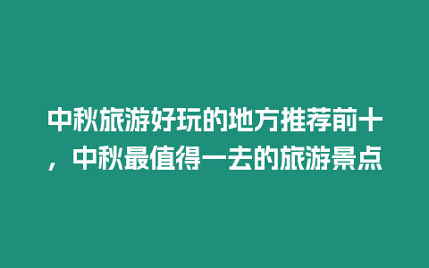 中秋旅游好玩的地方推薦前十，中秋最值得一去的旅游景點