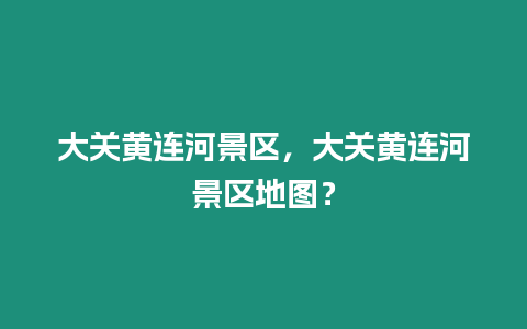 大關(guān)黃連河景區(qū)，大關(guān)黃連河景區(qū)地圖？