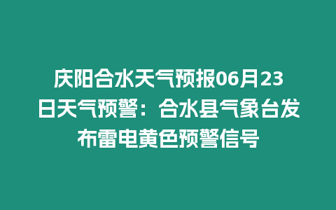 慶陽(yáng)合水天氣預(yù)報(bào)06月23日天氣預(yù)警：合水縣氣象臺(tái)發(fā)布雷電黃色預(yù)警信號(hào)