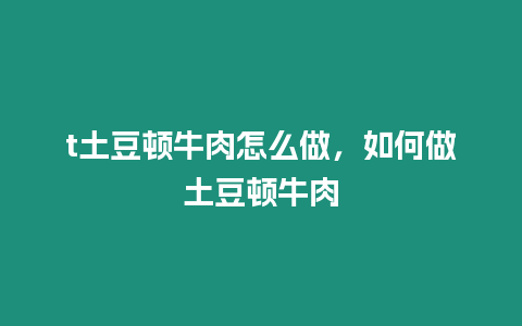 t土豆頓牛肉怎么做，如何做土豆頓牛肉