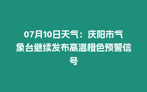 07月10日天氣：慶陽市氣象臺繼續發布高溫橙色預警信號