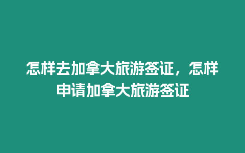 怎樣去加拿大旅游簽證，怎樣申請加拿大旅游簽證