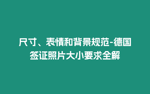 尺寸、表情和背景規范-德國簽證照片大小要求全解