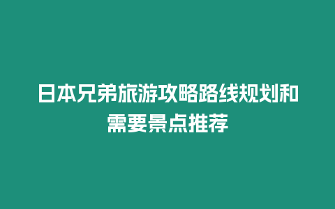 日本兄弟旅游攻略路線規劃和需要景點推薦