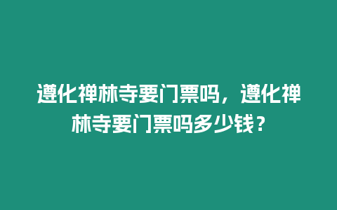 遵化禪林寺要門票嗎，遵化禪林寺要門票嗎多少錢？