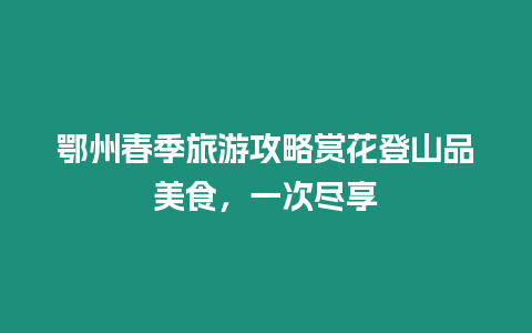 鄂州春季旅游攻略賞花登山品美食，一次盡享