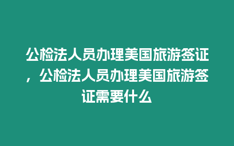 公檢法人員辦理美國旅游簽證，公檢法人員辦理美國旅游簽證需要什么