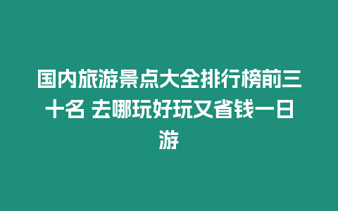 國內(nèi)旅游景點(diǎn)大全排行榜前三十名 去哪玩好玩又省錢一日游