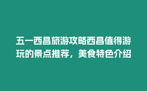 五一西昌旅游攻略西昌值得游玩的景點推薦，美食特色介紹