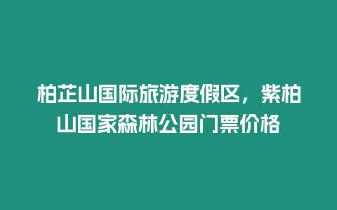 柏芷山國際旅游度假區(qū)，紫柏山國家森林公園門票價格