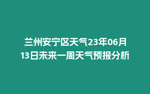 蘭州安寧區天氣23年06月13日未來一周天氣預報分析