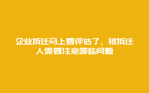 企業(yè)拆遷馬上要評(píng)估了，被拆遷人需要注意哪些問(wèn)題