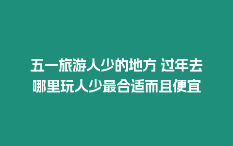 五一旅游人少的地方 過年去哪里玩人少最合適而且便宜