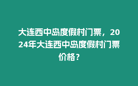 大連西中島度假村門票，2024年大連西中島度假村門票價格？