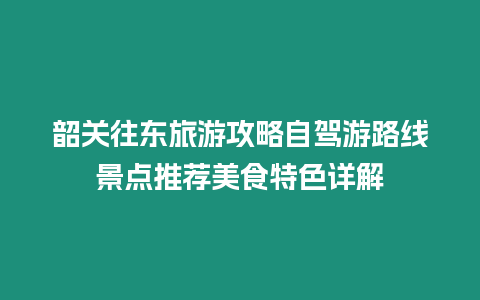 韶關往東旅游攻略自駕游路線景點推薦美食特色詳解