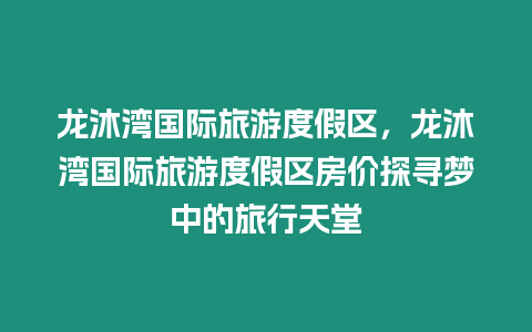 龍沐灣國際旅游度假區，龍沐灣國際旅游度假區房價探尋夢中的旅行天堂