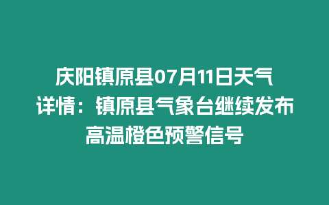 慶陽鎮原縣07月11日天氣詳情：鎮原縣氣象臺繼續發布高溫橙色預警信號