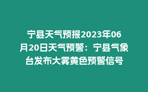 寧縣天氣預報2023年06月20日天氣預警：寧縣氣象臺發布大霧黃色預警信號