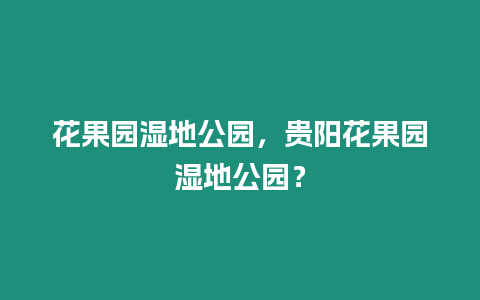 花果園濕地公園，貴陽花果園濕地公園？