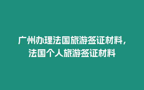 廣州辦理法國旅游簽證材料，法國個人旅游簽證材料