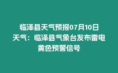 臨澤縣天氣預報07月10日天氣：臨澤縣氣象臺發布雷電黃色預警信號