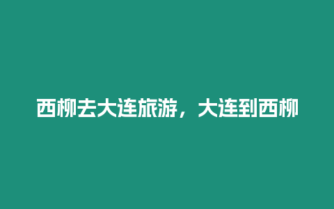 西柳去大連旅游，大連到西柳