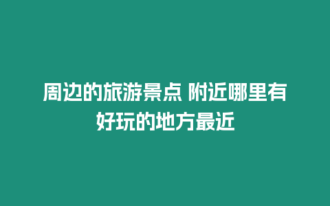 周邊的旅游景點 附近哪里有好玩的地方最近