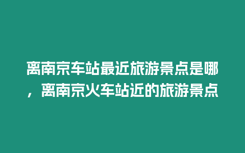 離南京車站最近旅游景點(diǎn)是哪，離南京火車站近的旅游景點(diǎn)