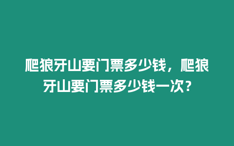 爬狼牙山要門票多少錢，爬狼牙山要門票多少錢一次？