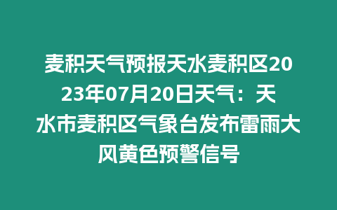 麥積天氣預報天水麥積區2023年07月20日天氣：天水市麥積區氣象臺發布雷雨大風黃色預警信號