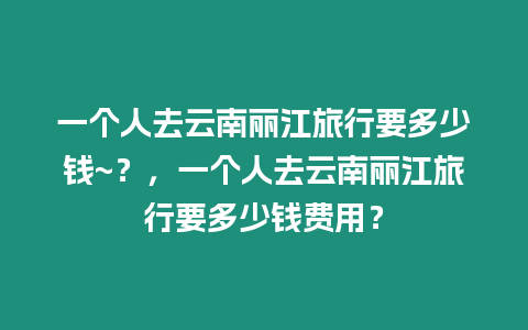 一個人去云南麗江旅行要多少錢~？，一個人去云南麗江旅行要多少錢費用？