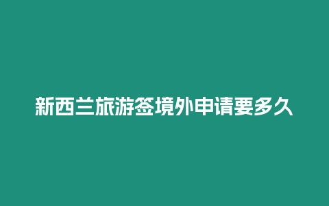 新西蘭旅游簽境外申請(qǐng)要多久