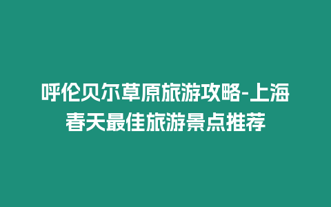 呼倫貝爾草原旅游攻略-上海春天最佳旅游景點推薦