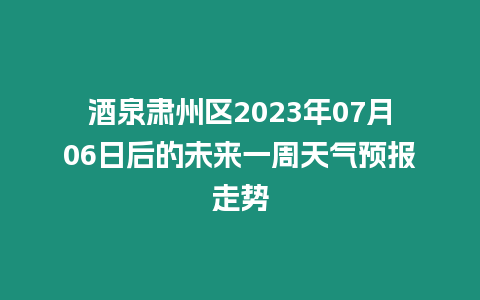 酒泉肅州區2023年07月06日后的未來一周天氣預報走勢