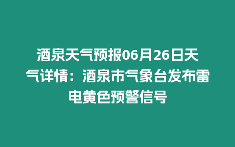 酒泉天氣預報06月26日天氣詳情：酒泉市氣象臺發布雷電黃色預警信號