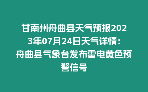 甘南州舟曲縣天氣預報2023年07月24日天氣詳情：舟曲縣氣象臺發布雷電黃色預警信號